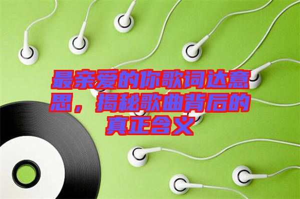 最親愛(ài)的你歌詞達(dá)意思，揭秘歌曲背后的真正含義