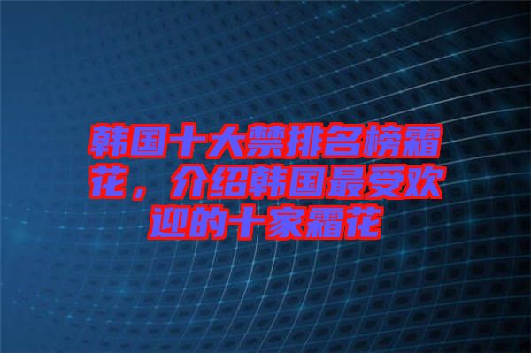 韓國十大禁排名榜霜花，介紹韓國最受歡迎的十家霜花