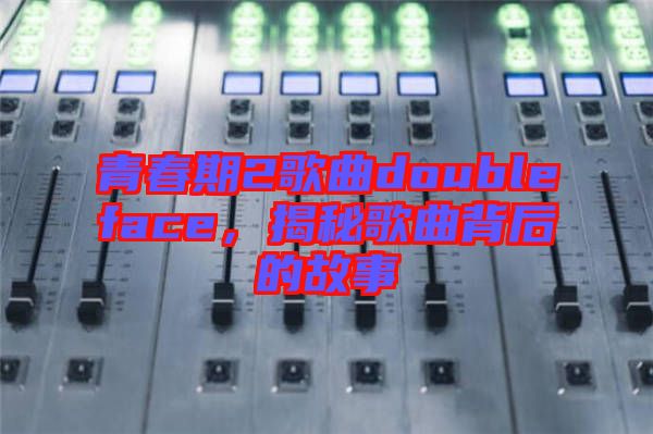 青春期2歌曲doubleface，揭秘歌曲背后的故事