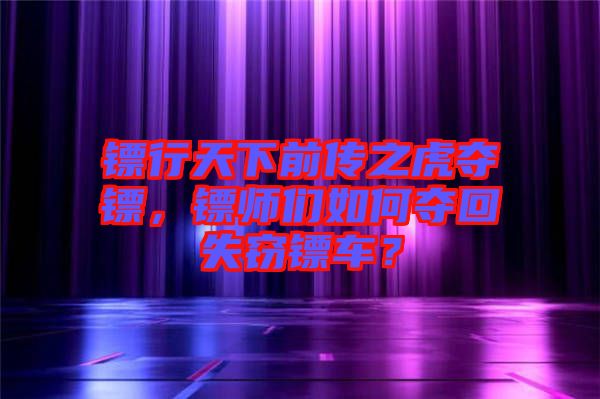 鏢行天下前傳之虎奪鏢，鏢師們?nèi)绾螉Z回失竊鏢車？