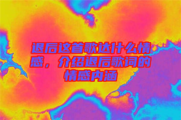 退后這首歌達什么情感，介紹退后歌詞的情感內(nèi)涵