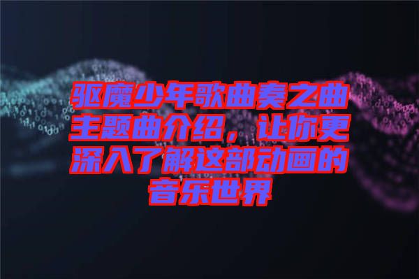 驅(qū)魔少年歌曲奏之曲主題曲介紹，讓你更深入了解這部動(dòng)畫(huà)的音樂(lè)世界