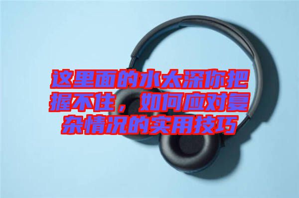 這里面的水太深你把握不住，如何應對復雜情況的實用技巧