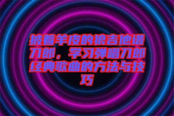 披著羊皮的狼吉他譜刀郎，學(xué)習(xí)彈唱刀郎經(jīng)典歌曲的方法與技巧