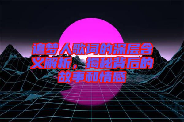 追夢人歌詞的深層含義解析，揭秘背后的故事和情感