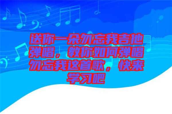 送你一朵勿忘我吉他彈唱，教你如何彈唱勿忘我這首歌，快來(lái)學(xué)習(xí)吧