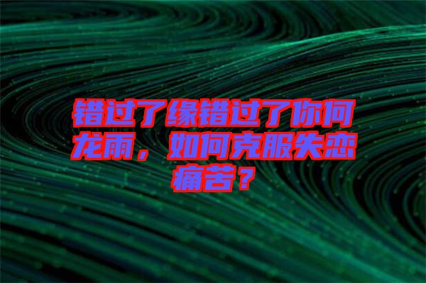 錯(cuò)過(guò)了緣錯(cuò)過(guò)了你何龍雨，如何克服失戀痛苦？