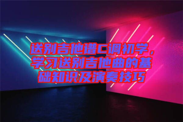 送別吉他譜C調(diào)初學(xué)，學(xué)習(xí)送別吉他曲的基礎(chǔ)知識(shí)及演奏技巧