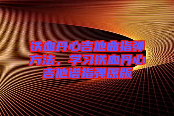 鐵血丹心吉他曲指彈方法，學習鐵血丹心吉他譜指彈原版