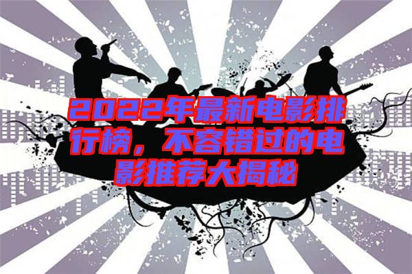 2022年最新電影排行榜，不容錯(cuò)過的電影推薦大揭秘