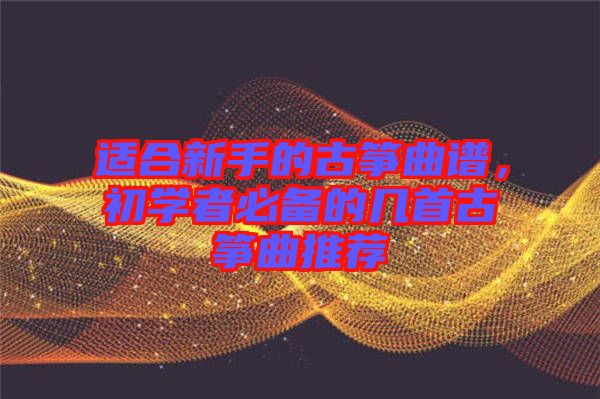 適合新手的古箏曲譜，初學(xué)者必備的幾首古箏曲推薦