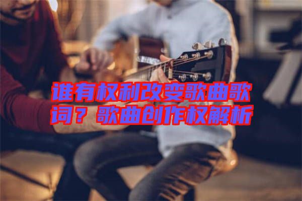 誰有權(quán)利改變歌曲歌詞？歌曲創(chuàng)作權(quán)解析