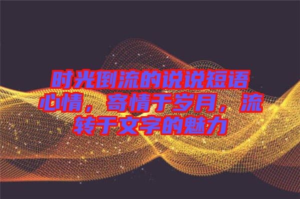 時(shí)光倒流的說說短語心情，寄情于歲月，流轉(zhuǎn)于文字的魅力