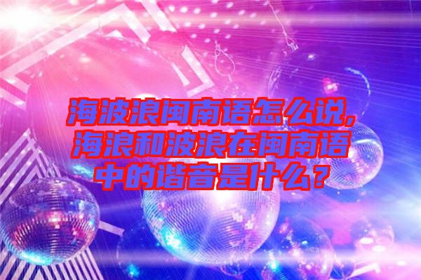 海波浪閩南語怎么說,海浪和波浪在閩南語中的諧音是什么？