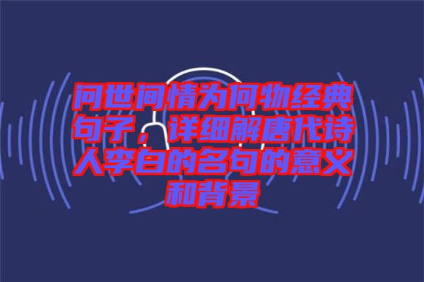 問世間情為何物經(jīng)典句子，詳細解唐代詩人李白的名句的意義和背景