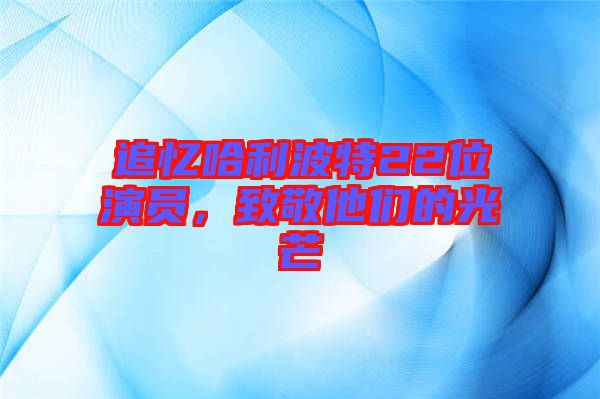 追憶哈利波特22位演員，致敬他們的光芒