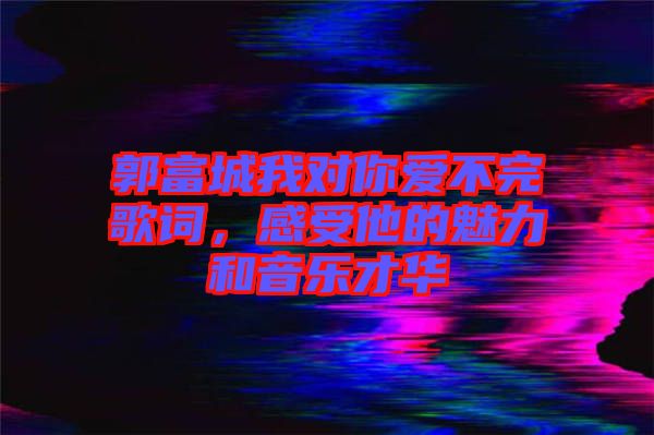 郭富城我對你愛不完歌詞，感受他的魅力和音樂才華