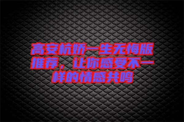 高安杭嬌一生無悔版推薦，讓你感受不一樣的情感共鳴