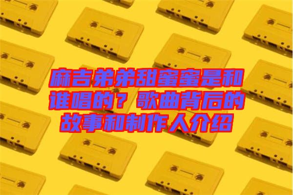 麻吉弟弟甜蜜蜜是和誰唱的？歌曲背后的故事和制作人介紹