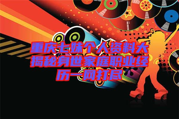 重慶七妹個人資料大揭秘身世家庭職業(yè)經(jīng)歷一網(wǎng)打盡