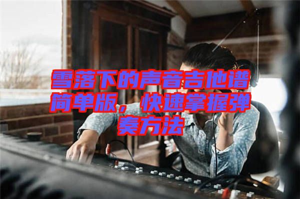 雪落下的聲音吉他譜簡單版，快速掌握彈奏方法