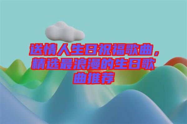 送情人生日祝福歌曲，精選最浪漫的生日歌曲推薦