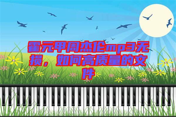 霍元甲周杰倫mp3無(wú)損，如何高質(zhì)量的文件