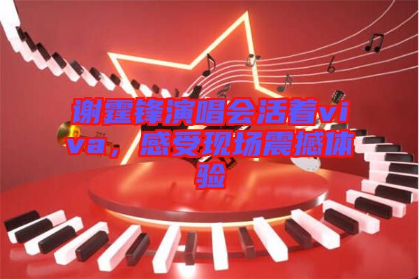 謝霆鋒演唱會(huì)活著viva，感受現(xiàn)場(chǎng)震撼體驗(yàn)