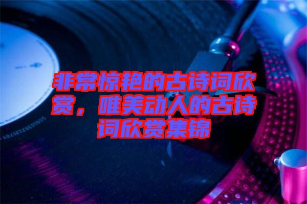 非常驚艷的古詩詞欣賞，唯美動人的古詩詞欣賞集錦