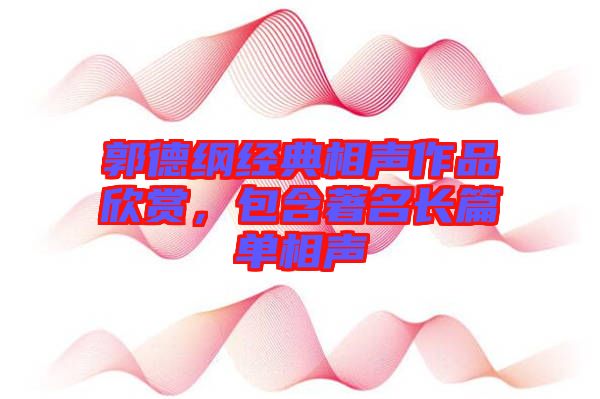 郭德綱經(jīng)典相聲作品欣賞，包含著名長篇單相聲