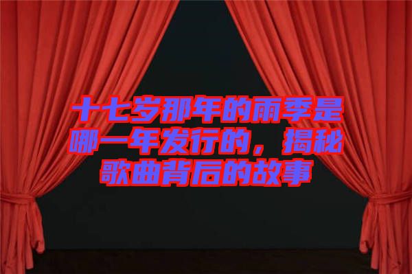 十七歲那年的雨季是哪一年發(fā)行的，揭秘歌曲背后的故事