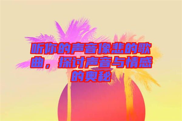 聽你的聲音像悲的歌曲，探討聲音與情感的奧秘