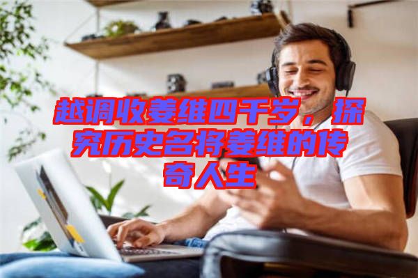 越調(diào)收姜維四千歲，探究歷史名將姜維的傳奇人生