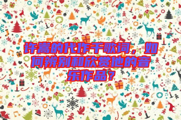 許嵩的代作千歌詞，如何辨別和欣賞他的音樂作品？