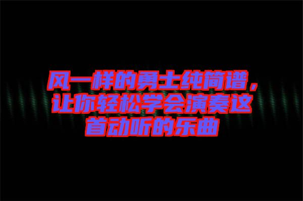 風(fēng)一樣的勇士純簡(jiǎn)譜，讓你輕松學(xué)會(huì)演奏這首動(dòng)聽(tīng)的樂(lè)曲