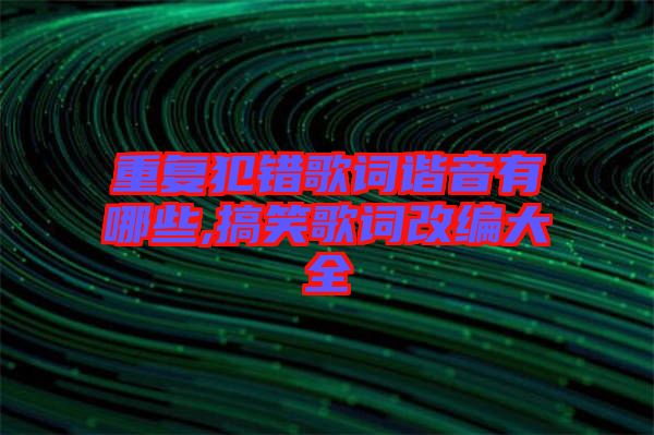 重復(fù)犯錯歌詞諧音有哪些,搞笑歌詞改編大全