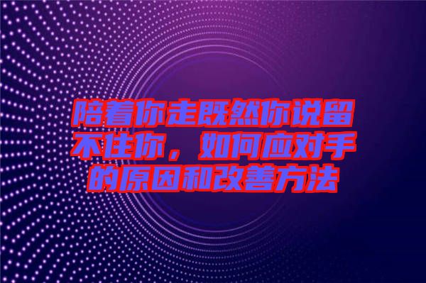 陪著你走既然你說留不住你，如何應(yīng)對手的原因和改善方法