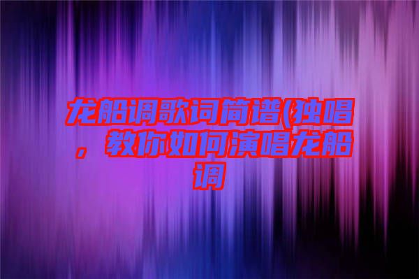 龍船調(diào)歌詞簡譜(獨(dú)唱，教你如何演唱龍船調(diào)