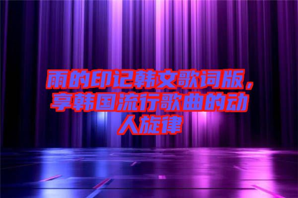 雨的印記韓文歌詞版，享韓國(guó)流行歌曲的動(dòng)人旋律