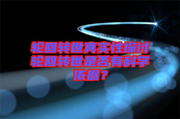 輪回轉(zhuǎn)世真實(shí)性探討輪回轉(zhuǎn)世是否有科學(xué)依據(jù)？