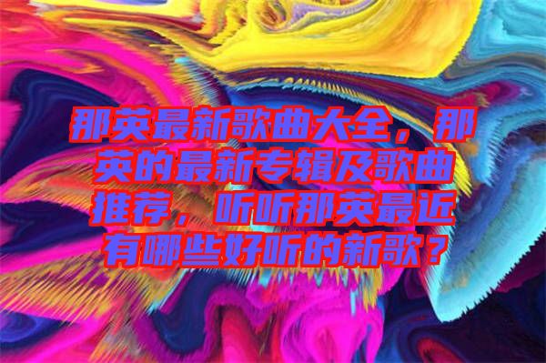 那英最新歌曲大全，那英的最新專輯及歌曲推薦，聽聽那英最近有哪些好聽的新歌？