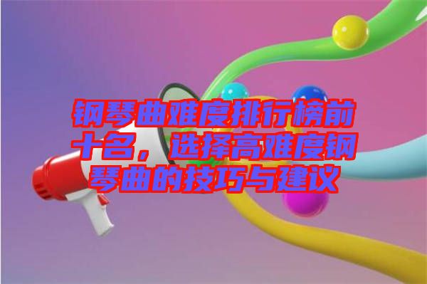 鋼琴曲難度排行榜前十名，選擇高難度鋼琴曲的技巧與建議