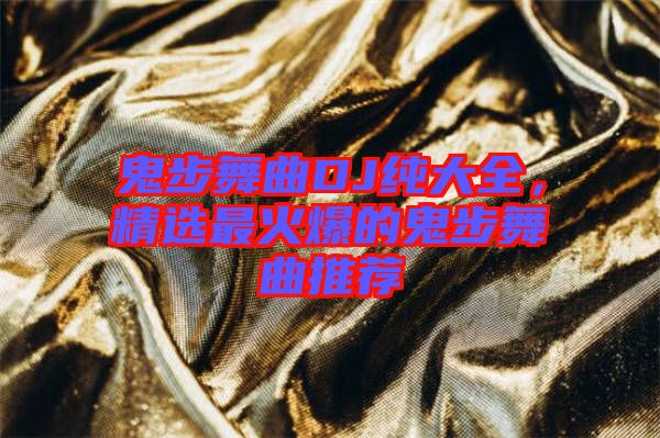 鬼步舞曲DJ純大全，精選最火爆的鬼步舞曲推薦