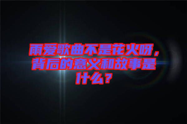 雨愛歌曲不是花火呀，背后的意義和故事是什么？