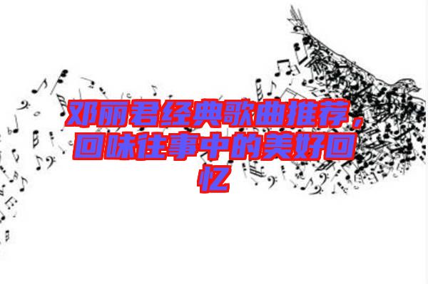 鄧麗君經(jīng)典歌曲推薦，回味往事中的美好回憶