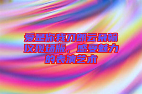 愛是你我刀郎云朵翰儀現(xiàn)場(chǎng)版，感受魅力的表演藝術(shù)