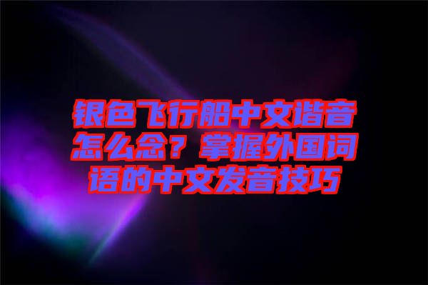 銀色飛行船中文諧音怎么念？掌握外國詞語的中文發(fā)音技巧