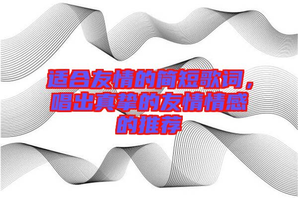 適合友情的簡(jiǎn)短歌詞，唱出真摯的友情情感的推薦