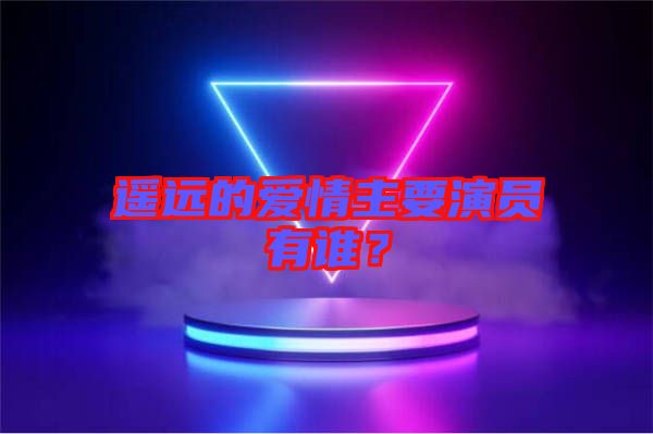 遙遠(yuǎn)的愛情主要演員有誰？