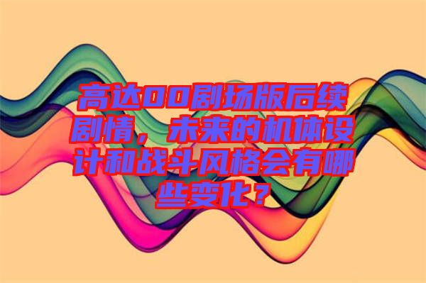 高達(dá)00劇場(chǎng)版后續(xù)劇情，未來的機(jī)體設(shè)計(jì)和戰(zhàn)斗風(fēng)格會(huì)有哪些變化？